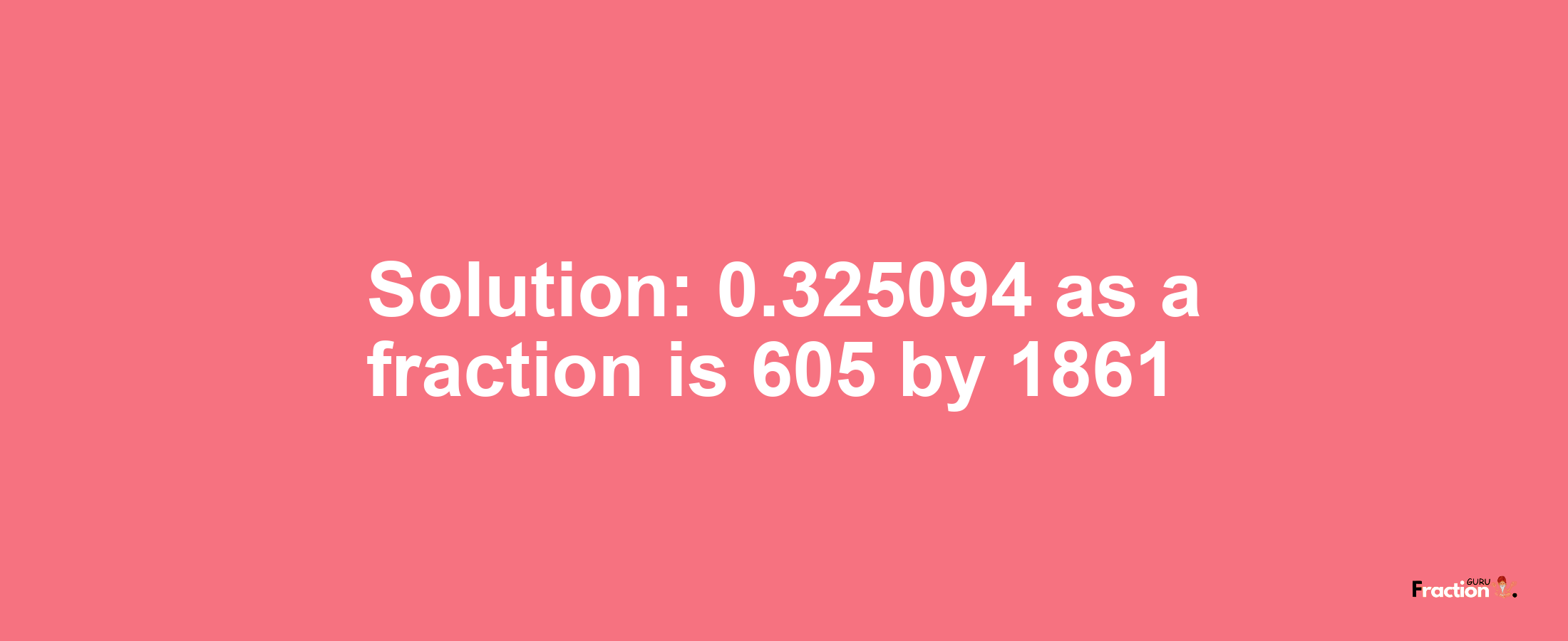 Solution:0.325094 as a fraction is 605/1861